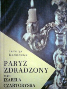 Paryż zdradzony czyli Izabela Czartoryska - Jadwiga Dackiewicz