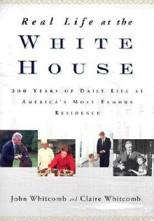 Real Life at the White House: 200 Years of Daily Life at America's Most Famous Residence - John Whitcomb