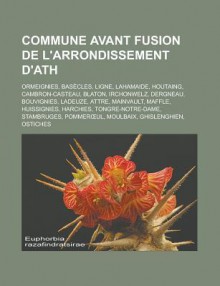 Commune Avant Fusion de L'Arrondissement D'Ath: Ormeignies, Basecles, Ligne, Lahamaide, Houtaing, Cambron-Casteau, Blaton, Irchonwelz, Dergneau, Bouvignies, Ladeuze, Attre, Mainvault, Maffle, Huissignies, Harchies, Tongre-Notre-Dame - Source Wikipedia, Livres Groupe