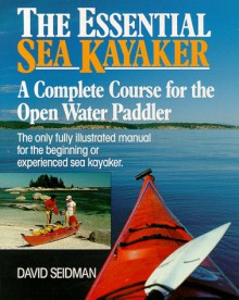 The Essential Sea Kayaker: A Complete Course For The Open Water Paddler - David Seidman