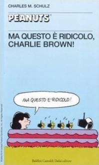 Ma questo è ridicolo, Charlie Brown! - Charles M. Schulz