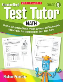 Standardized Test Tutor: Math: Grade 6: Practice Tests With Problem-by-Problem Strategies and Tips That Help Students Build Test-Taking Skills and Boost Their Scores - Michael Priestley