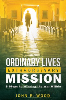 Ordinary Lives Extraordinary Mission: Five Steps to Winning the War Within - John Wood