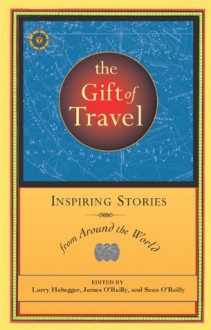 The Gift of Travel: Inspiring Stories from Around the World (Travelers' Tales) - Larry Habegger, James O'Reilly, Sean Joseph O'Reilly, Sean O'Reilly