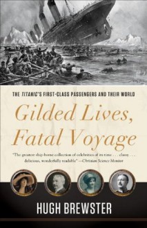 Gilded Lives, Fatal Voyage: The Titanic's First-Class Passengers and Their World - Hugh Brewster