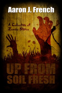 Up From Soil Fresh: A Collection of Zombie Tales - Aaron J. French