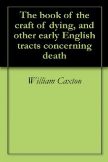 The book of the craft of dying, and other early English tracts concerning death - William Caxton