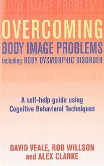 Overcoming Body Image Problems Including Body Dysmorphic Disorder: A Self-Help Guide Using Cognitive Behavioral Techniques - David Veale, Robert Willson, Alex Clarke