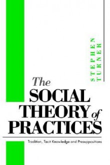 The Social Theory of Practices: Tradition, Tacit Knowledge and Presuppositions - David Turner