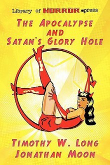 The Apocalypse and Satan's Glory Hole - Timothy W. Long, Jonathan Moon