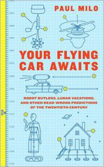 Your Flying Car Awaits: Robot Butlers, Lunar Vacations, and Other Dead-Wrong Predictions of the Twentieth Century - Paul Milo