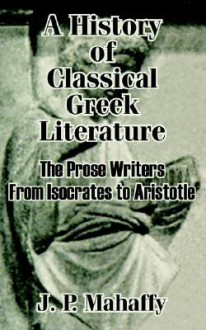 A History of Classical Greek Literature: The Prose Writers from Isocrates to Aristotle - John Pentland Mahaffy