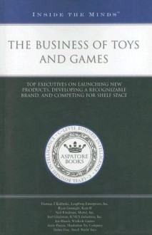 The Business of Toys and Games: Top Executives on Launching New Products, Developing a Recognizable Brand, and Competing for Shelf Space - Aspatore Books