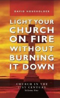 Light Your Church on Fire Without Burning it Down: Church in the 21st Century - David Housholder