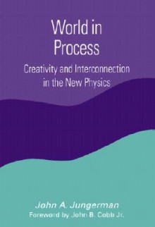 World in Process: Creativity and Interconnection in the New Physics - John A. Jungerman, John B. Cobb Jr.