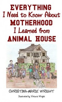 Everything I Need to Know About Motherhood I Learned from Animal House - Christina-Marie Wright, Victoria Wright