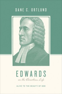 Edwards on the Christian Life: Alive to the Beauty of God - Dane C. Ortlund, Stephen J. Nichols, Justin Taylor, George M. Marsden