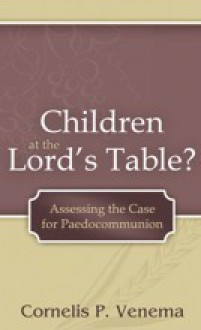 Children at the Lord's Table?: Assessing the Case for Paedocommunion - Cornelis P. Venema