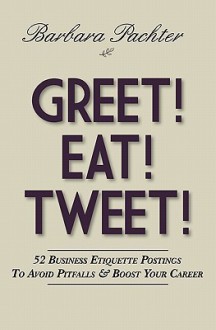 Greet! Eat! Tweet!: 52 Business Etiquette Postings to Avoid Pitfalls and Boost Your Career - Barbara Pachter