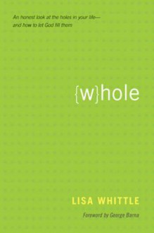 Whole: An Honest Look at the Holes in Your Life-And How to Let God Fill Them - Lisa Whittle, George Barna