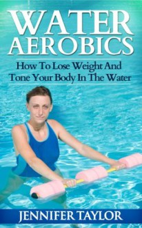 Water Aerobics - How To Lose Weight And Tone Your Body In The Water - Jennifer Taylor