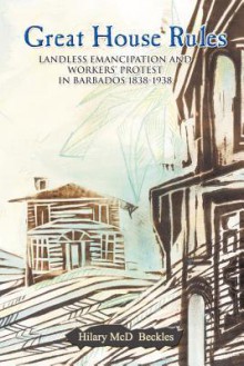 Great House Rules Landless Emancipation and Workers' Protest in Barbados, 1838-1938 - Hilary Beckles