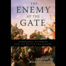 The Enemy at the Gate: Habsburgs, Ottomans and the Battle for Europe - Andrew Wheatcroft