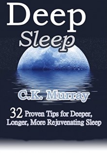 Deep Sleep: 32 Proven Tips for Deeper, Longer, More Rejuvenating Sleep (Fall Asleep Quicker and Stay Asleep Longer!) - C.K. Murray