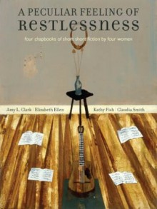 A Peculiar Feeling of Restlessness: Four Chapbooks of Short Short Fiction by Four Women - Amy L. Clark, Elizabeth Ellen, Kathy Fish, Claudia Smith