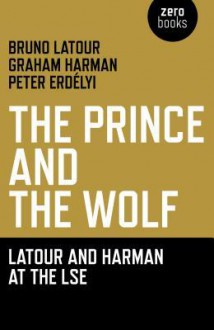 Prince and the Wolf: LaTour and Harman at the Lse, The: The LaTour and Harman at the Lse - Bruno Latour, Graham Harman, Graham Harmon, Peter Erdely