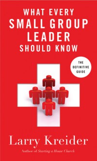 What Every Small-Group Leader Should Know: The Definitive Guide - Larry Kreider