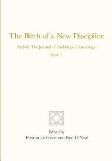 The Birth of a New Discipline: Archai: The Journal of Archetypal Cosmology, Issue 1 - Rod O'Neal, Keiron Le Grice, Stanislav Grof, Richard Tarnas