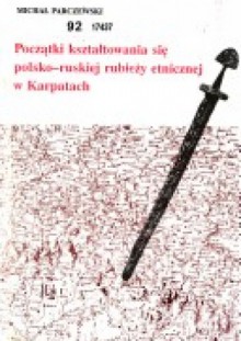 Początki kształtowania się polsko-ruskiej rubieży etnicznej w Karpatach. U źródeł rozpadu Słowiańszczyzny na odłam wschodni i zachodni - Michał Parczewski