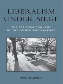 Liberalism Under Siege: The Political Thought of the French Doctrinaires - Aurelian Craiutu