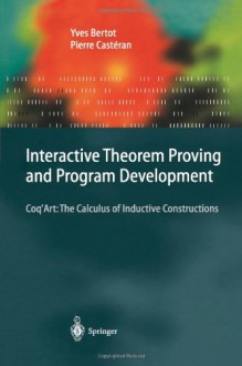 Interactive Theorem Proving and Program Development: Coq Art: The Calculus of Inductive Constructions - Yves Bertot, Pierre Castéran, G. Huet, C. Paulin-Mohring