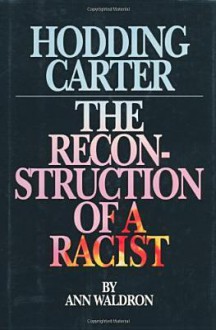 Hodding Carter: The Reconstruction of a Racist - Ann Waldron