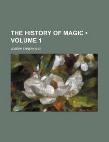 The History of Magic (Volume 1) - Joseph Ennemoser