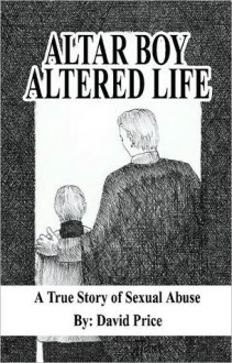 Altar Boy Altered Life: A True Story of Sexual Abuse - David Price