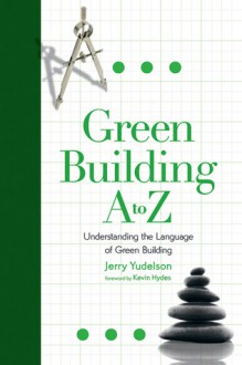 Green Building A to Z: Understanding the Language of Green Building - Jerry Yudelson