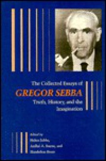 The Collected Essays of Gregor Sebba: Truth, History, and the Imagination - Helen Sebba