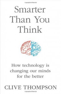 Smarter Than You Think: How Technology is Changing Our Minds for the Better - Clive Thompson