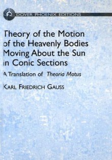 Theory of Motion of the Heavenly Bodies Moving About the Sun in Conic Sections: A Translation of Theoria Motus - Carl Friedrich Gauss, Charles Henry Davis