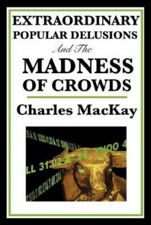 Extraordinary Popular Delusions and the Madness of Crowds - Charles MacKay