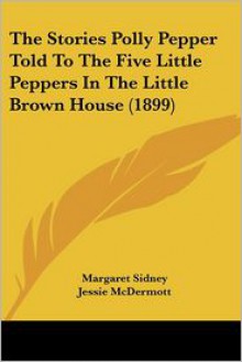 The Stories Polly Pepper Told to the Five Little Peppers in the Little Brown House - Margaret Sidney, Etheldred B. Barry, Jessie McDermott