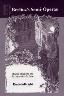 Berlioz's Semi-Operas: Romeo Et Juliette and La Damnation de Faust - Daniel Albright