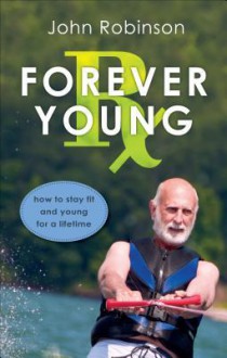 Forever Young RX: How to Stay Fit and Young for a Lifetime - John Robinson