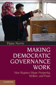 Making Democratic Governance Work: How Regimes Shape Prosperity, Welfare, and Peace - Pippa Norris