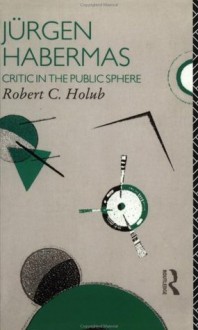 Jurgen Habermas: Critic in the Public Sphere - Robert C. Holub