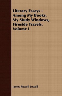 Literary Essays - Among My Books, My Study Windows, Fireside Travels. Volume I - James Russell Lowell