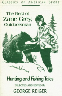 Best of Zane Grey, Outdoorsman, The: Hunting and Fishing Tales (Classics of American Sport) - George Reiger